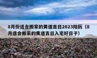 8月份适合搬家的黄道吉日2023阳历（8月适合搬家的黄道吉日入宅好日子）