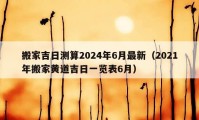 搬家吉日测算2024年6月最新（2021年搬家黄道吉日一览表6月）