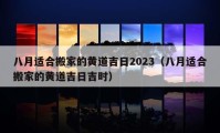 八月适合搬家的黄道吉日2023（八月适合搬家的黄道吉日吉时）