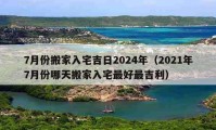 7月份搬家入宅吉日2024年（2021年7月份哪天搬家入宅最好最吉利）