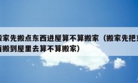 搬家先搬点东西进屋算不算搬家（搬家先把东西搬到屋里去算不算搬家）