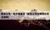 搬家公司一般在哪里找（搬家公司在哪找比较正规呢）