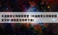 大连搬家公司哪家便宜（大连搬家公司哪家便宜又好 插座盖怎样卸下来）