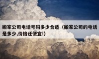 搬家公司电话号码多少合适（搬家公司的电话是多少,价格还便宜!）