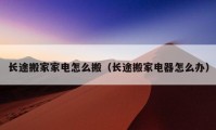 长途搬家家电怎么搬（长途搬家电器怎么办）