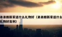 弟弟搬新家送什么礼物好（弟弟搬新家送什么礼物好吉利）