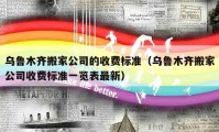 乌鲁木齐搬家公司的收费标准（乌鲁木齐搬家公司收费标准一览表最新）