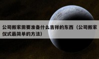 公司搬家需要准备什么吉祥的东西（公司搬家仪式最简单的方法）