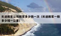 长途搬家公司搬家多少钱一次（长途搬家一般多少钱一公里）