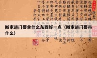 搬家进门要拿什么东西好一点（搬家进门要带什么）