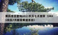 黄历吉日查询2021农历七月搬家（2021农历7月搬家黄道吉日）