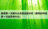 搬家第一次搬什么东西进屋才好（搬家的时候第一次进家拿什么）