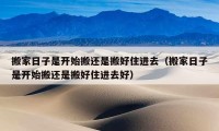 搬家日子是开始搬还是搬好住进去（搬家日子是开始搬还是搬好住进去好）