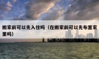 搬家前可以先入住吗（在搬家前可以先布置家里吗）