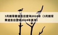 3月搬家黄道吉日查询2024年（3月搬家黄道吉日查询2024年属羊）