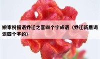 搬家祝福语乔迁之喜四个字成语（乔迁新居词语四个字的）