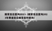 搬家吉日查询2023（搬家吉日查询2023年黄道吉日搬家吉时查询）