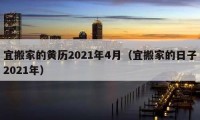 宜搬家的黄历2021年4月（宜搬家的日子2021年）