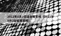 2022年8月2日适合搬家吗（2021年8月2日能搬家吗）