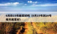 6月份15号搬家好吗（6月15号到20号哪天搬家好）