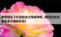 搬家枕头下红包放多少钱吉利吗（搬家在枕头里放多少钱的红包）