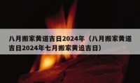 八月搬家黄道吉日2024年（八月搬家黄道吉日2024年七月搬家黄追吉日）