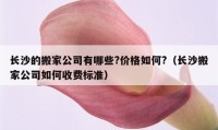 长沙的搬家公司有哪些?价格如何?（长沙搬家公司如何收费标准）