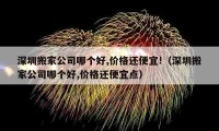 深圳搬家公司哪个好,价格还便宜!（深圳搬家公司哪个好,价格还便宜点）