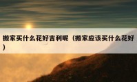 搬家买什么花好吉利呢（搬家应该买什么花好）