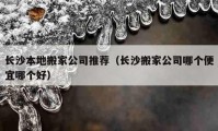 长沙本地搬家公司推荐（长沙搬家公司哪个便宜哪个好）