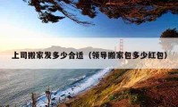 上司搬家发多少合适（领导搬家包多少红包）