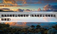 珠海市搬家公司哪家好（珠海搬家公司哪家比较便宜）