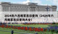 2024年六月搬家吉日查询（2024年六月搬家吉日查询大全）