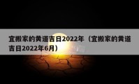 宜搬家的黄道吉日2022年（宜搬家的黄道吉日2022年6月）