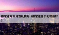 搬家送啥实用性礼物好（搬家送什么礼物最好）