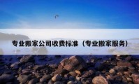 专业搬家公司收费标准（专业搬家服务）