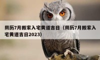 阴历7月搬家入宅黄道吉日（阴历7月搬家入宅黄道吉日2023）