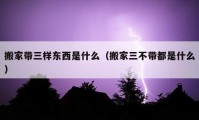 搬家带三样东西是什么（搬家三不带都是什么）