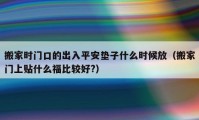 搬家时门口的出入平安垫子什么时候放（搬家门上贴什么福比较好?）