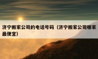 济宁搬家公司的电话号码（济宁搬家公司哪家最便宜）