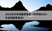 2022年万年历搬家吉日（万年历2020年日历搬家吉日）