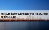 年轻人搬家送什么礼物最好合适（年轻人搬新家送什么礼物）