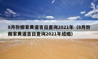 8月份搬家黄道吉日查询2021年（8月份搬家黄道吉日查询2021年结婚）