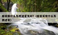 搬家搬什么东西进家先好?（搬家买些什么东西进家）