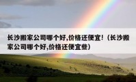 长沙搬家公司哪个好,价格还便宜!（长沙搬家公司哪个好,价格还便宜些）