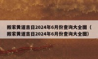 搬家黄道吉日2024年6月份查询大全图（搬家黄道吉日2024年6月份查询大全图）