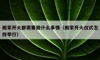 搬家开火都需要做什么事情（搬家开火仪式怎样举行）