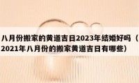 八月份搬家的黄道吉日2023年结婚好吗（2021年八月份的搬家黄道吉日有哪些）