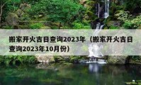 搬家开火吉日查询2023年（搬家开火吉日查询2023年10月份）