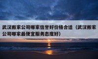 武汉搬家公司哪家信誉好价格合适（武汉搬家公司哪家最便宜服务态度好）